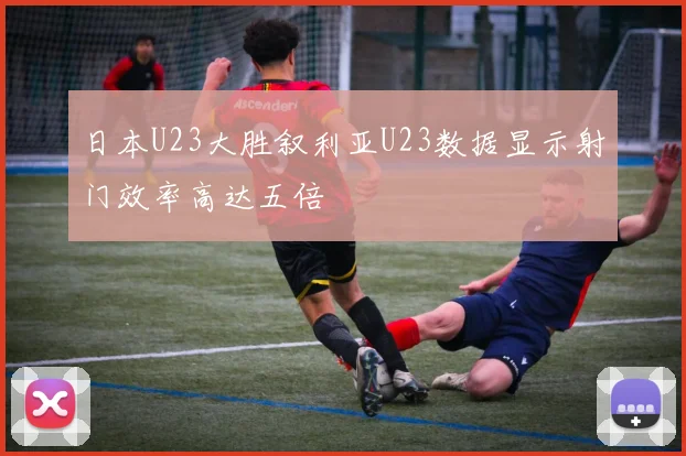 日本U23大胜叙利亚U23数据显示射门效率高达五倍