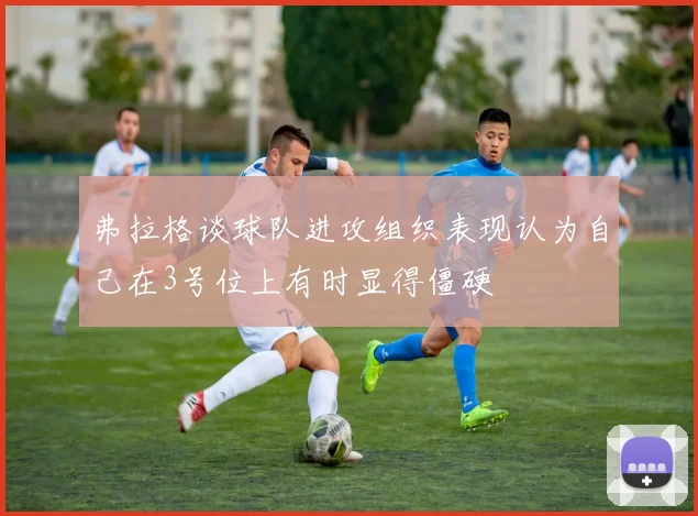 弗拉格谈球队进攻组织表现认为自己在3号位上有时显得僵硬