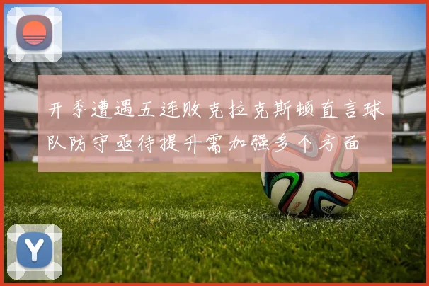 开季遭遇五连败克拉克斯顿直言球队防守亟待提升需加强多个方面
