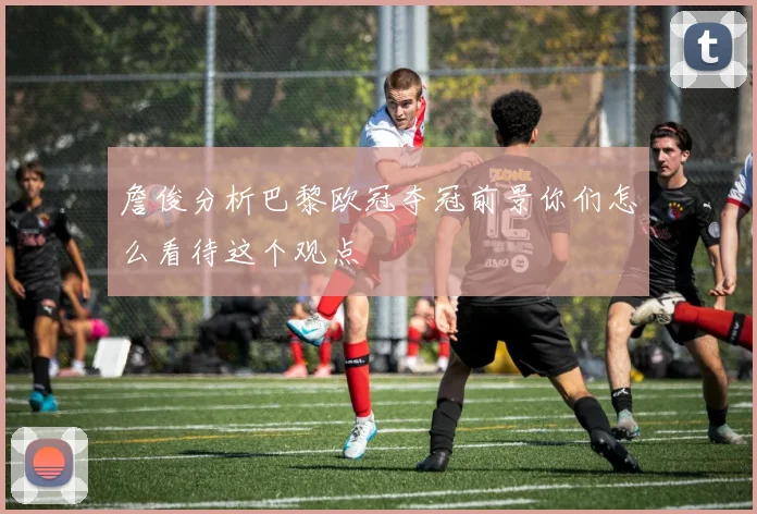詹俊分析巴黎欧冠夺冠前景你们怎么看待这个观点