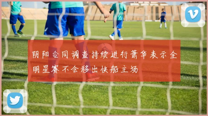 阴阳合同调查持续进行萧华表示全明星赛不会移出快船主场