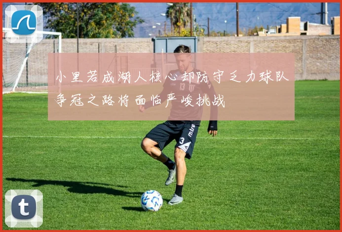 小里若成湖人核心却防守乏力球队争冠之路将面临严峻挑战
