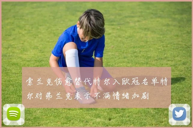 索兰克伤愈替代特尔入欧冠名单特尔对弗兰克表示不满情绪加剧