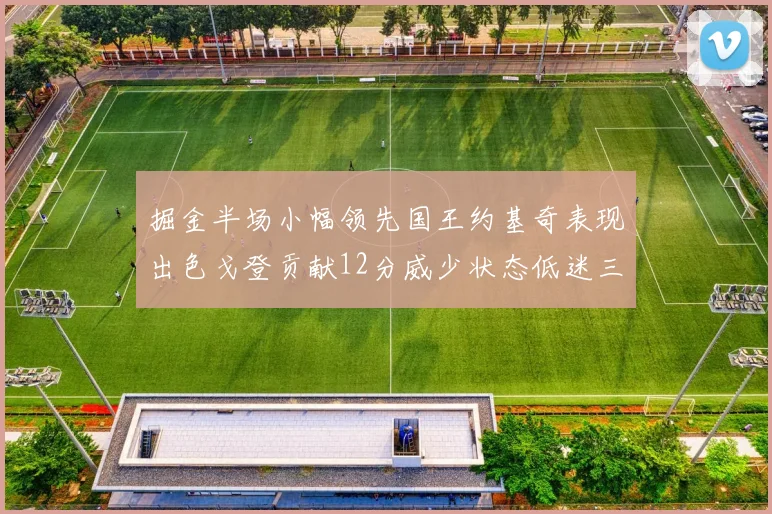 掘金半场小幅领先国王约基奇表现出色戈登贡献12分威少状态低迷三分球未能命中