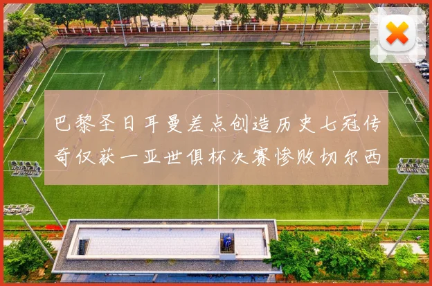 巴黎圣日耳曼差点创造历史七冠传奇仅获一亚世俱杯决赛惨败切尔西
