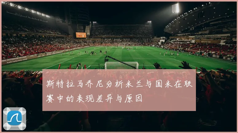 斯特拉马乔尼分析米兰与国米在联赛中的表现差异与原因