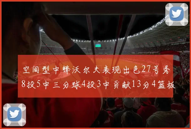 空间型中锋沃尔夫表现出色27号秀8投5中三分球4投3中贡献13分4篮板4助攻
