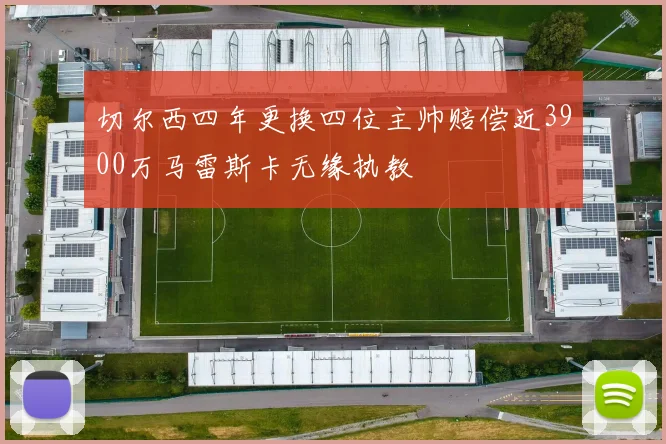 切尔西四年更换四位主帅赔偿近3900万马雷斯卡无缘执教