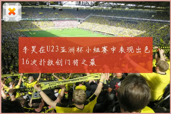 李昊在U23亚洲杯小组赛中表现出色16次扑救创门将之最
