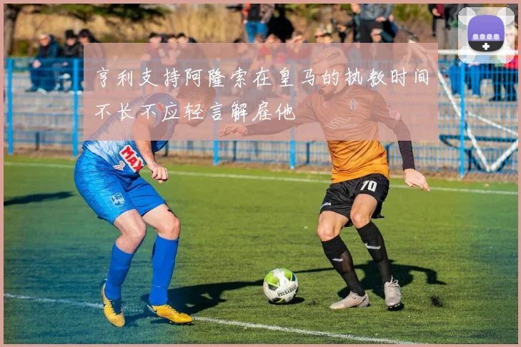 亨利支持阿隆索在皇马的执教时间不长不应轻言解雇他