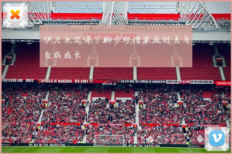 伊万决定停下脚步珍惜家庭时光与自我成长