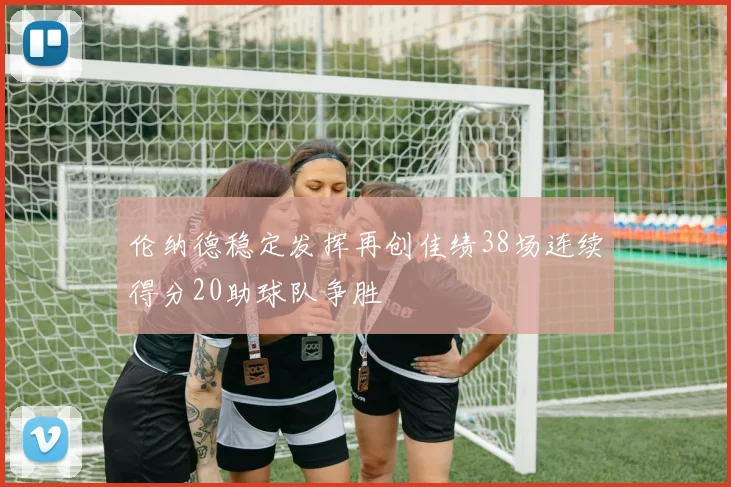伦纳德稳定发挥再创佳绩38场连续得分20助球队争胜