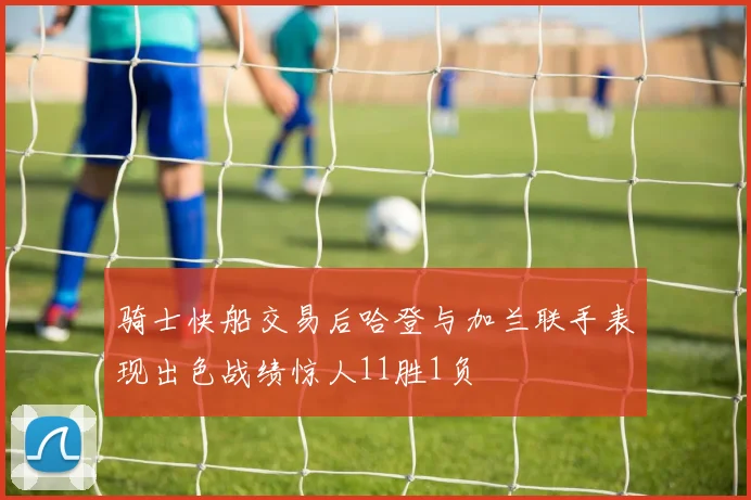 骑士快船交易后哈登与加兰联手表现出色战绩惊人11胜1负