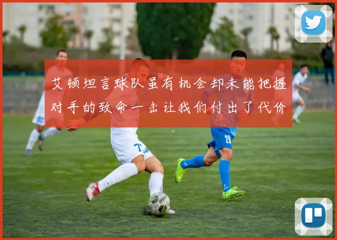 艾顿坦言球队虽有机会却未能把握对手的致命一击让我们付出了代价