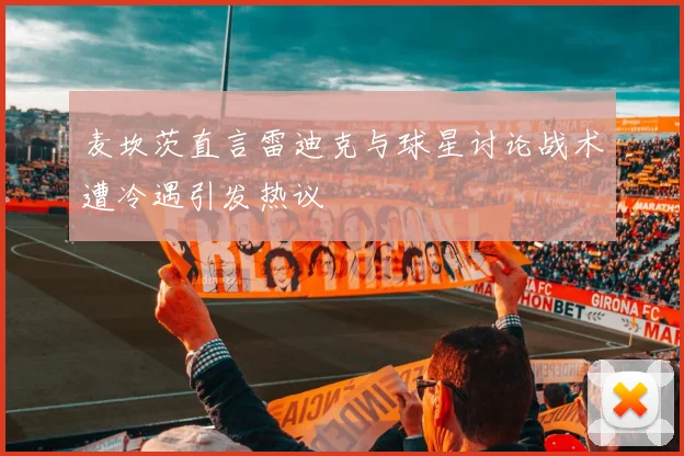 麦坎茨直言雷迪克与球星讨论战术遭冷遇引发热议