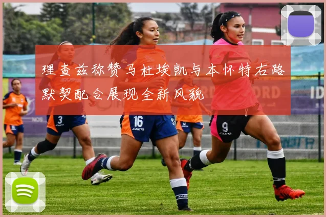 理查兹称赞马杜埃凯与本怀特右路默契配合展现全新风貌