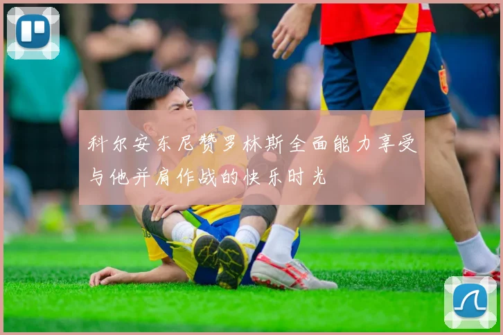 科尔安东尼赞罗林斯全面能力享受与他并肩作战的快乐时光