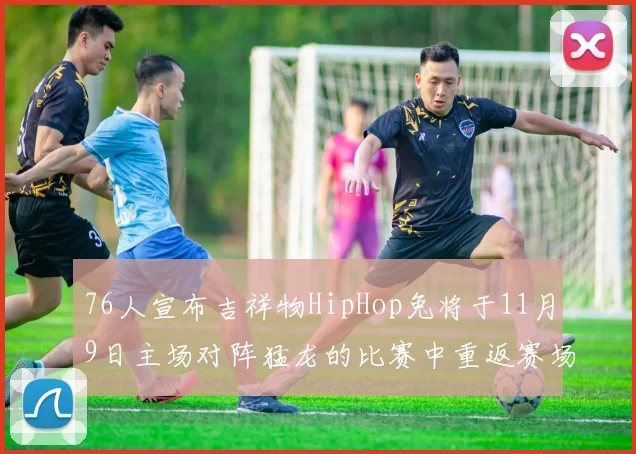 76人宣布吉祥物HipHop兔将于11月9日主场对阵猛龙的比赛中重返赛场