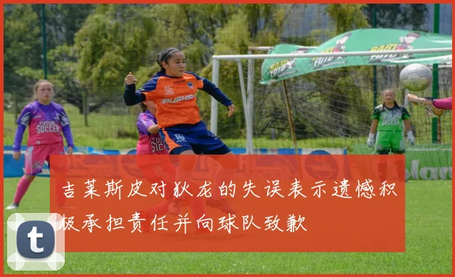 吉莱斯皮对狄龙的失误表示遗憾积极承担责任并向球队致歉