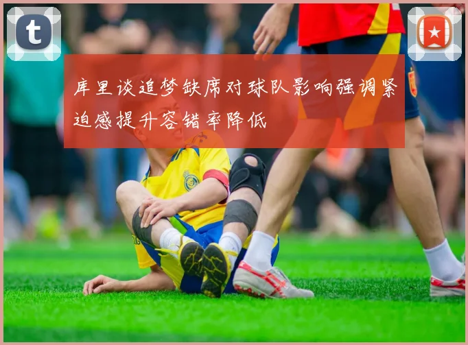 库里谈追梦缺席对球队影响强调紧迫感提升容错率降低