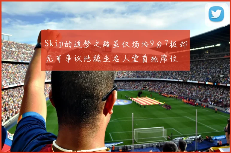 Skip的追梦之路虽仅场均9分7板却无可争议地稳坐名人堂首轮席位