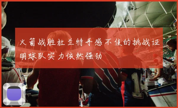 火箭战胜杜兰特手感不佳的挑战证明球队实力依然强劲
