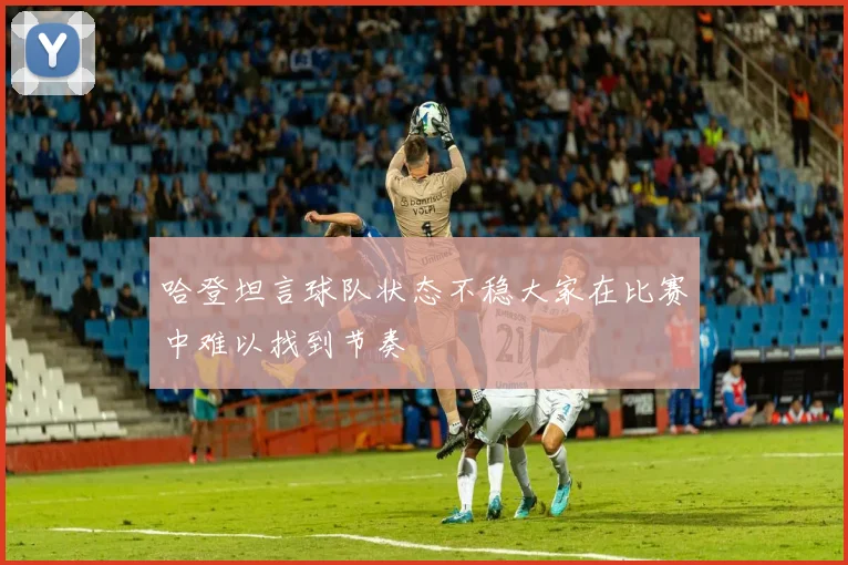 哈登坦言球队状态不稳大家在比赛中难以找到节奏
