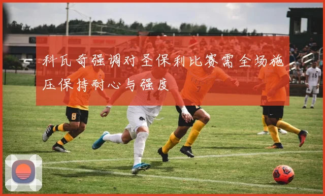 科瓦奇强调对圣保利比赛需全场施压保持耐心与强度