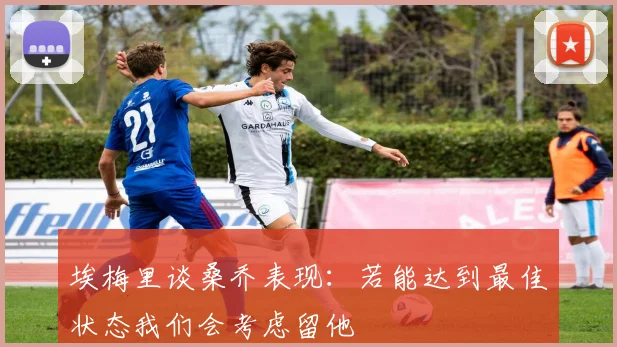 埃梅里谈桑乔表现：若能达到最佳状态我们会考虑留他